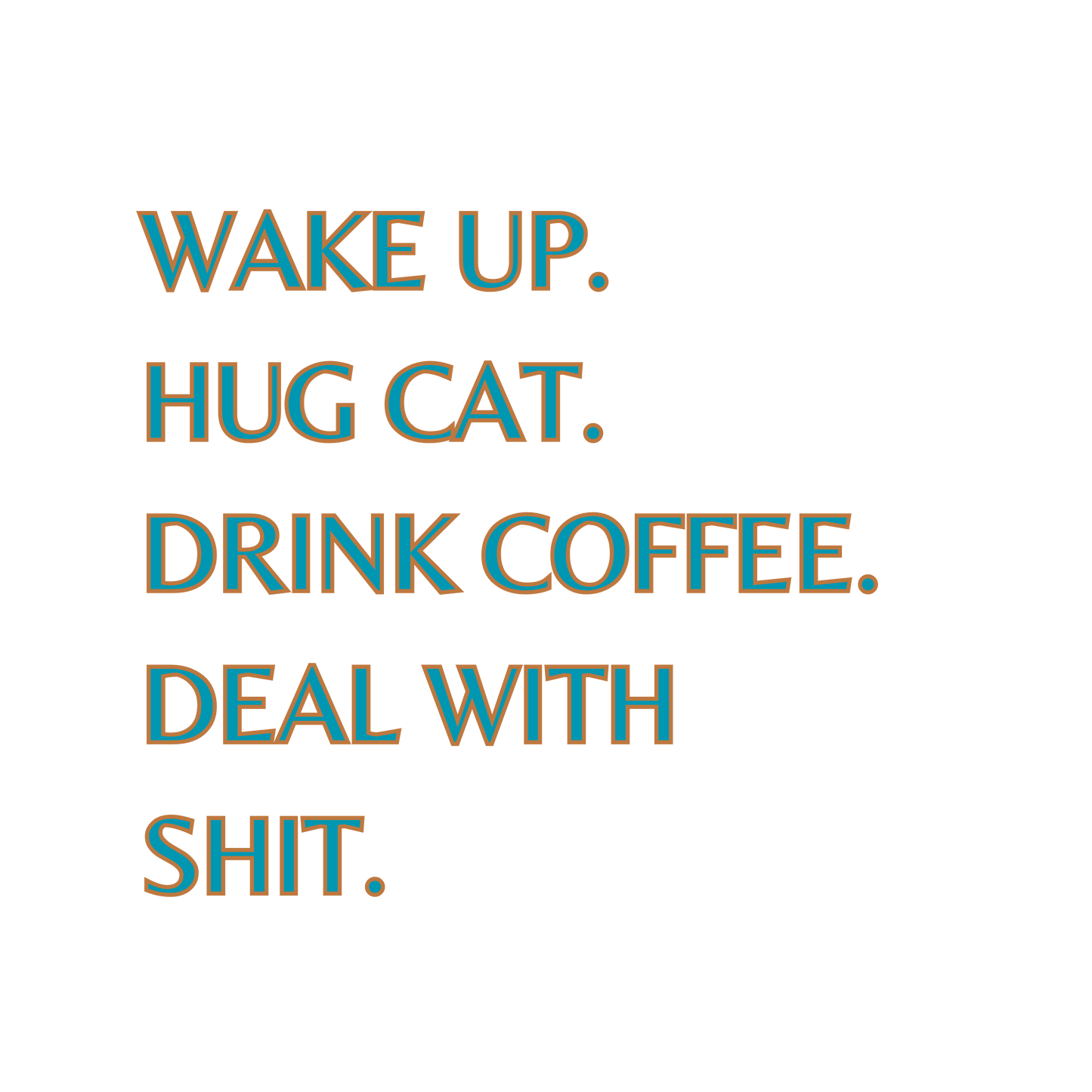 Wake Up. Hug Cat. Drink Coffee. Deal With Shit.