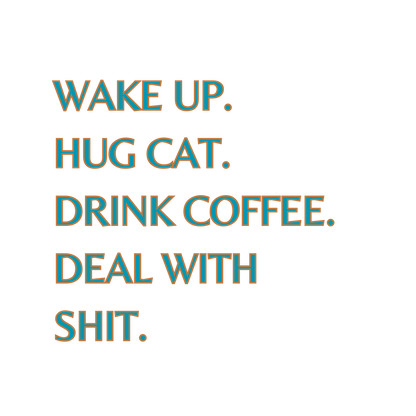 Wake Up. Hug Cat. Drink Coffee. Deal With Shit.