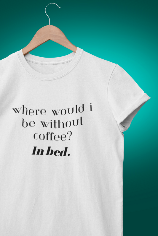 Where would I be without coffee? In bed.